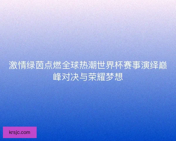 激情绿茵点燃全球热潮世界杯赛事演绎巅峰对决与荣耀梦想