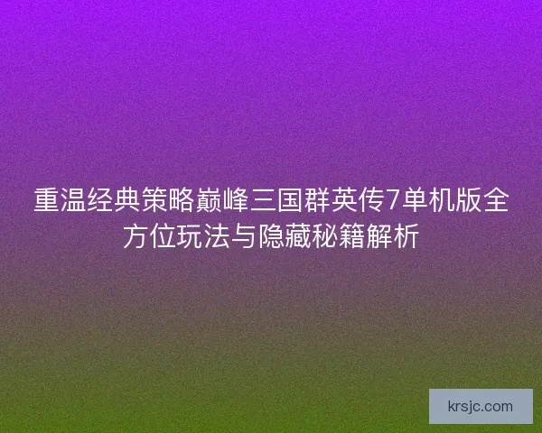 重温经典策略巅峰三国群英传7单机版全方位玩法与隐藏秘籍解析
