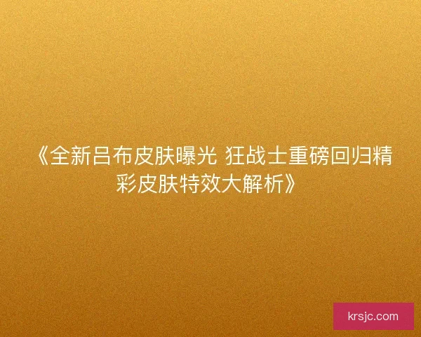 《全新吕布皮肤曝光 狂战士重磅回归精彩皮肤特效大解析》 《全新吕布皮肤曝光 狂战士重磅回归精彩皮肤特效大解析》