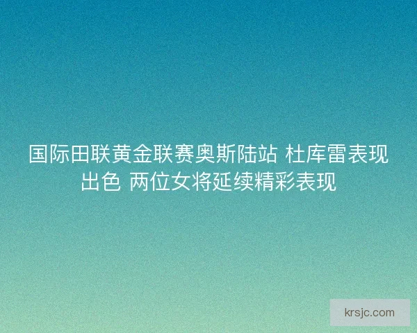 国际田联黄金联赛奥斯陆站 杜库雷表现出色 两位女将延续精彩表现