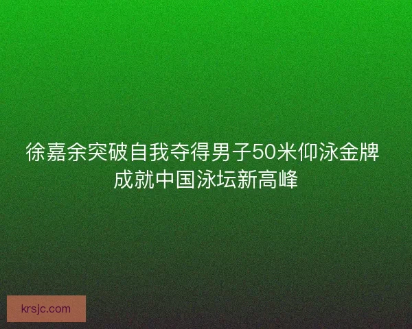徐嘉余突破自我夺得男子50米仰泳金牌 成就中国泳坛新高峰 徐嘉余突破自我夺得男子50米仰泳金牌 成就中国泳坛新高峰