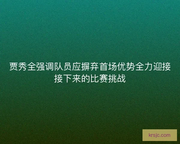 贾秀全强调队员应摒弃首场优势全力迎接接下来的比赛挑战 贾秀全强调队员应摒弃首场优势全力迎接接下来的比赛挑战